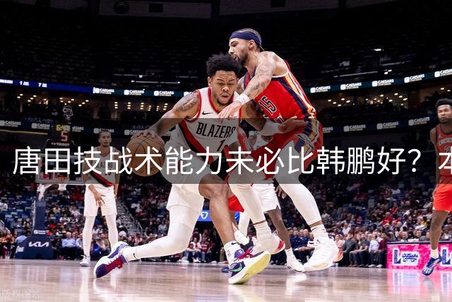 唐田技战术能力未必比韩鹏好？本轮足协杯被上港淘汰，让他现原形