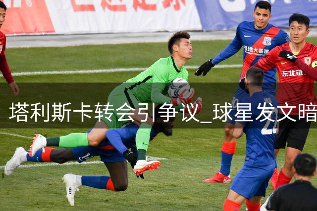 塔利斯卡转会引争议 球星发文暗讽俱乐部