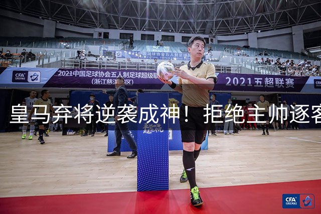 皇马弃将逆袭成神！拒绝主帅逐客令终获新生
