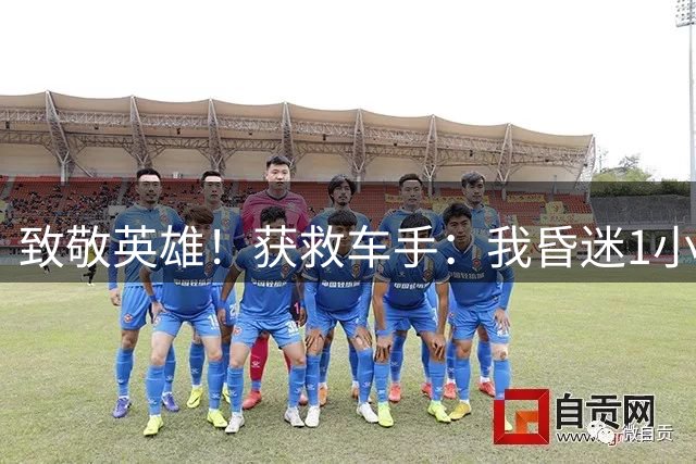 致敬英雄！获救车手：我昏迷1小时 断了5根肋骨 没哈托格我就没命了
